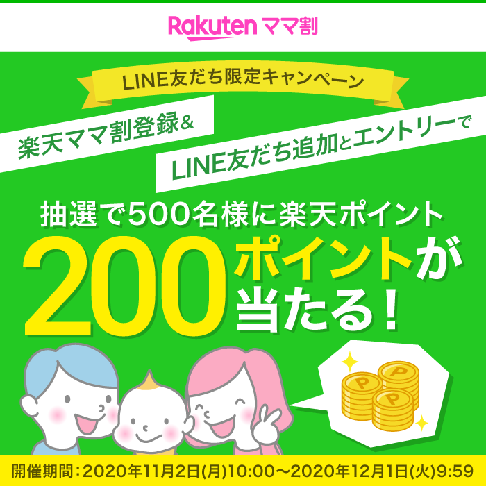 楽天ママ割 LINE友だち限定キャンペーン 楽天ママ割登録＆LINE友だち追加とエントリーで抽選で500名様にポイント200ポイントが当たる！ 開催期間:2020年11月2日(月)10:00～2020年12月1日(火)9:59