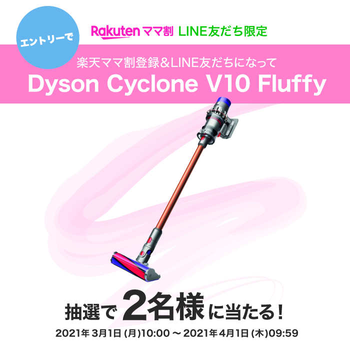 楽天ママ割 LINE友だち限定 エントリーで楽天ママ割登録＆LINE友だちになってDyson Cyclone V10 Fluffy 抽選で2名様に当たる！ 開催期間：2021年3月1日(月)10:00～2021年4月1日(木)09:59