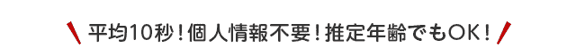 平均10秒！個人情報不要！推定年齢でもOK！