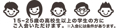 15-25歳までの高校生以上の学生の方にご入会いただけます