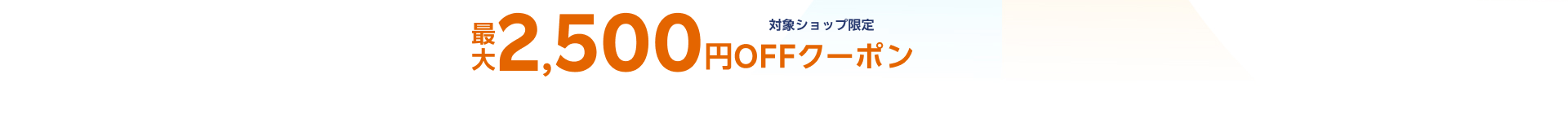 対象ショップ限定最大2,500円OFFクーポン