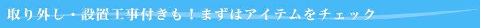 取り外し・設置工事付きも!まずはアイテムをチェック