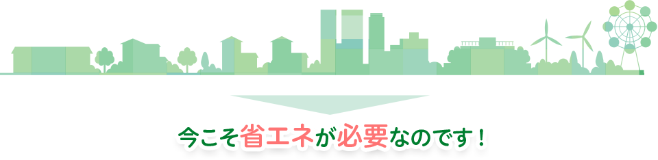 今こそ省エネが必要なのです！