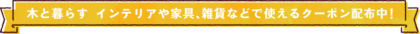 木と暮らす インテリアや家具、雑貨などで使えるクーポン配布中!