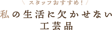 スタッフおすすめ！ 私の生活に欠かせない愛用工芸品