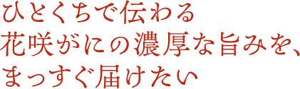 ひとくちで伝わる 花咲がにの濃厚な旨みを、 まっすぐ届けたい 