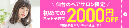 仙台のヘアサロン限定 初めてのネット予約で2000円OFF ※施術料金が3,000円（税込）以上