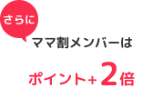 さらに、ママ割メンバーはポイント＋2倍