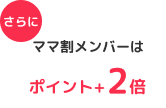 さらに、ママ割メンバーはポイント＋2倍