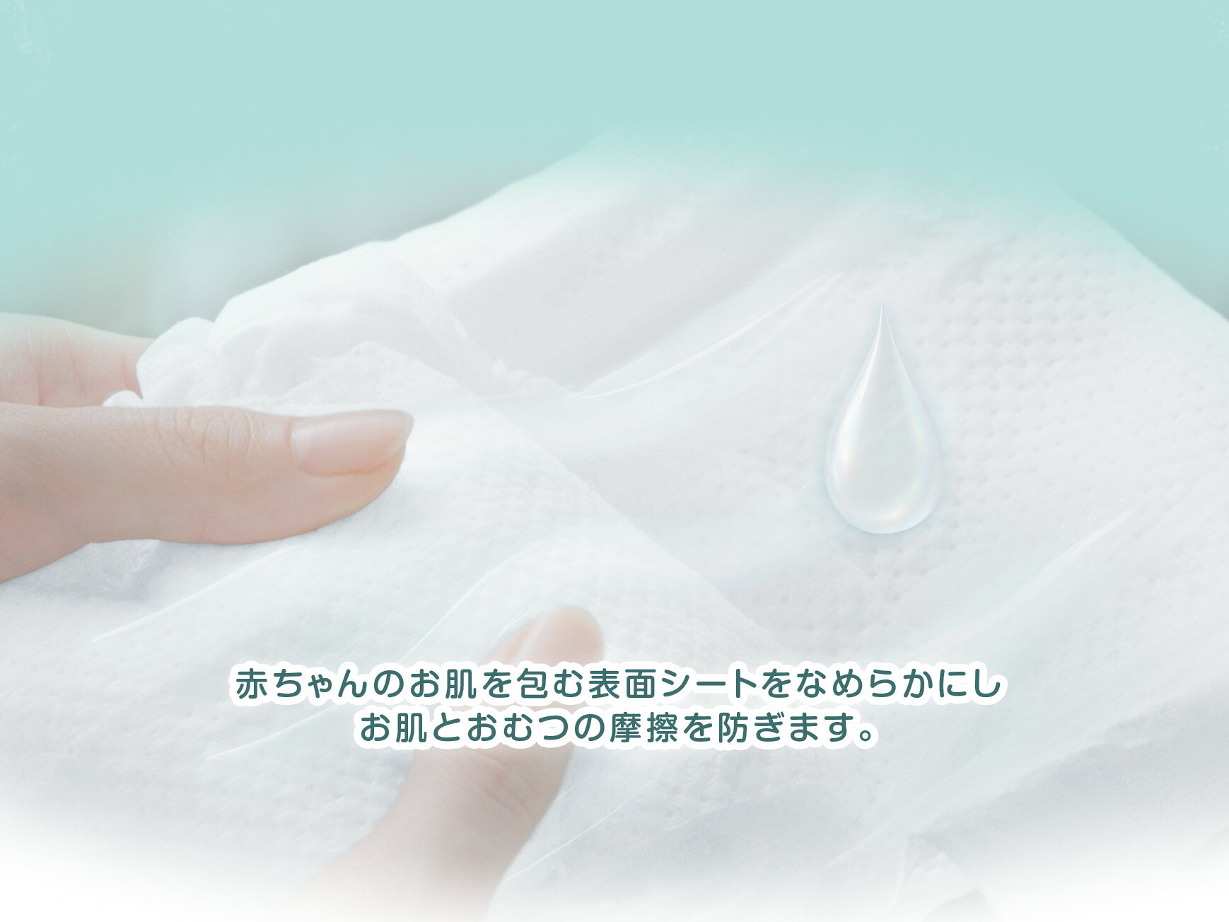 赤ちゃんのお肌を包む表面シートをなめらかにし、お肌とおむつの摩擦を防ぎます。
