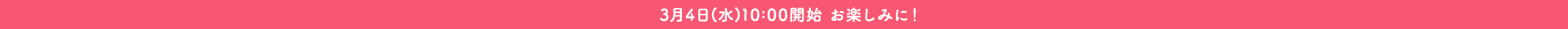 3月4日(水)10:00開始 お楽しみに！