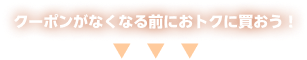 クーポンがなくなる前におトクに買おう！