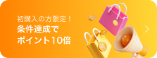 初購入の方限定！ 条件達成でポイント10倍