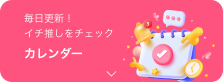 毎日更新！ イチ推しをチェック カレンダー