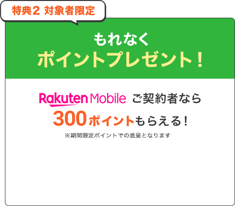特典②対象者限定。楽天モバイルご契約者ならもれなく300ポイントをプレゼントします。期間限定ポイントでの付与となります。