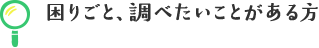 困りごと、調べたいことがある方