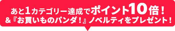 あと1カテゴリー達成でポイント10倍＆『お買いものパンダ！』フラットポーチプレゼント！