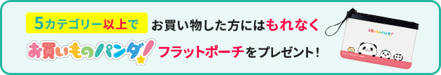 5カテゴリー以上でお買い物した方にはもれなくお買いものパンダ！フラットポーチをプレゼント！
