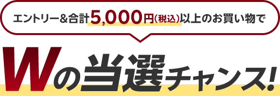 エントリー＆合計5,000円(税込)以上のお買い物でWの当選チャンス！