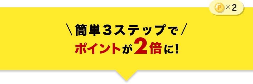 簡単3ステップでポイントが2倍に！