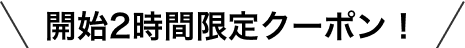 開始2時間限定クーポン！