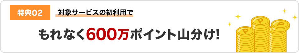 特典02 対象サービスの初利用でもれなく600万ポイント山分け！