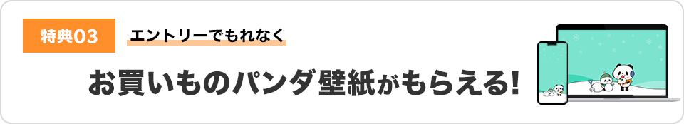 特典03 エントリーでもれなくお買いものパンダ壁紙がもらえる！