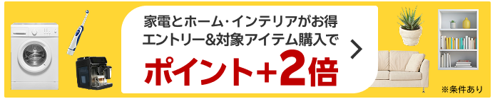 家電とホーム・インテリアアイテムがお得 エントリー＆対象アイテム購入でポイント＋2倍