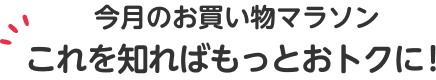 今月のお買い物マラソンこれを知ればもっとおトクに！