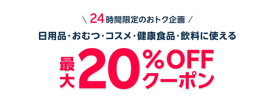 24時間限定のオトク企画 日用品・おむつ・コスメ・健康食品・飲料に使える　最大20％OFFクーポン