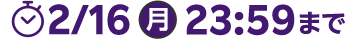 2月16日月曜23時59分まで