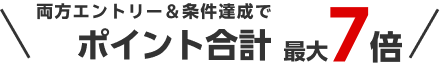 両方エントリー＆条件達成でポイント合計最大7倍。