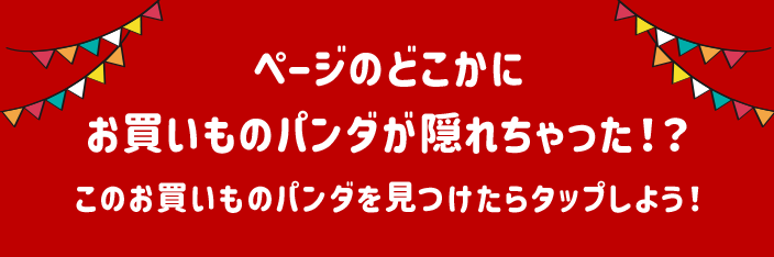 ページのどこかに お買いものパンダが隠れちゃった！？このお買いものパンダを見つけたらタップしよう！