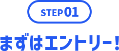 STEP01 まずはエントリー!