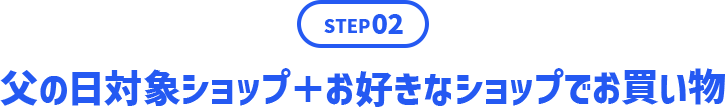 STEP02 父の日対象ショップ＋お好きなショップでお買い物