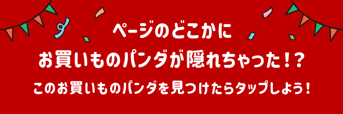 ページのどこかに お買いものパンダが隠れちゃった！？このお買いものパンダを見つけたらタップしよう！