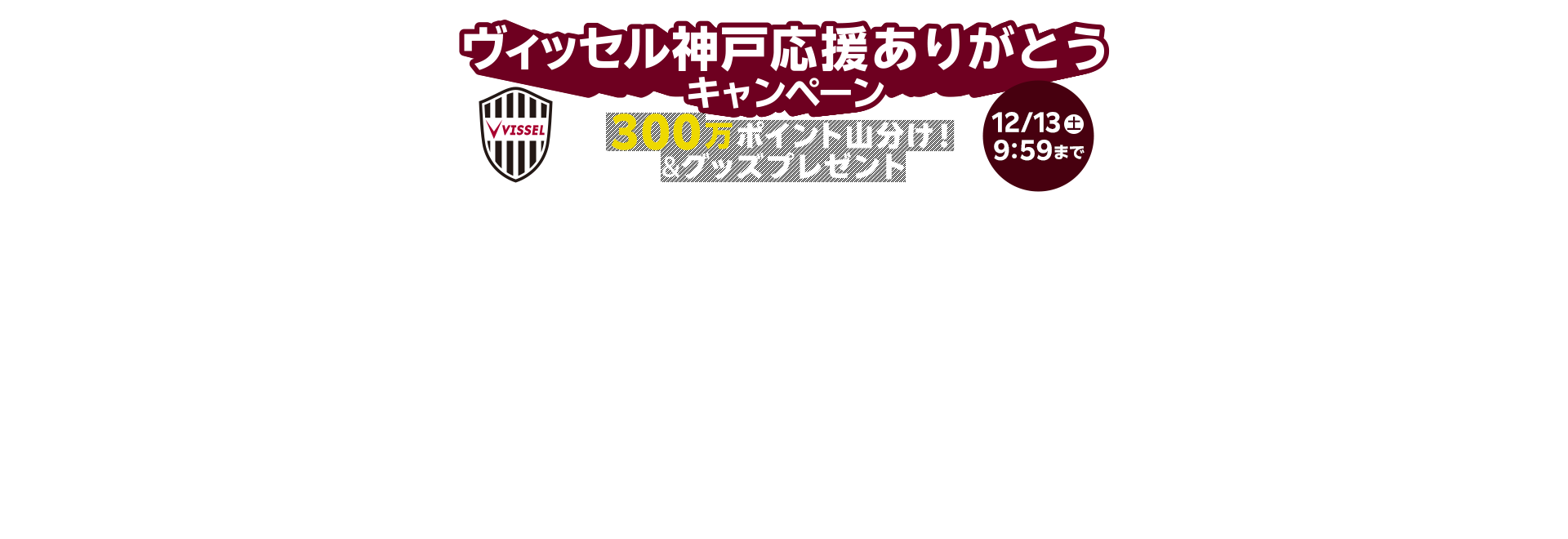 ヴィッセル神戸応援ありがとうキャンペーン 12/13(土)9:59まで 300万ポイント山分け!&グッズプレゼント