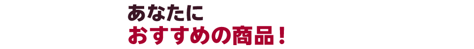 あなたにおすすめの商品！