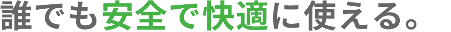 誰でも安全で快適に使える。