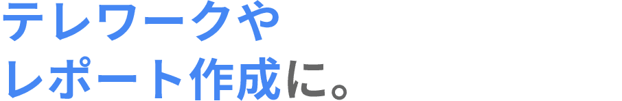 テレワークやレポート作成に。