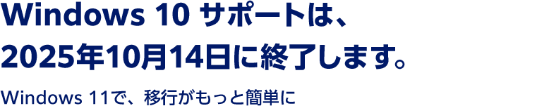 Windows 10サポートは、2025年10月14日に終了します。 Windows 11で、移行がもっと簡単に