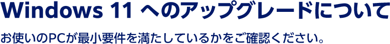 Windows 11 へのアップグレードについて お使いのPCが最小要件を満たしているかをご確認ください。