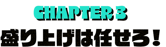 CHAPTER3 盛り上げは任せろ！
