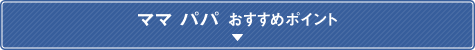 ママパパ おすすめポイント