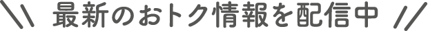 最新のおトク情報を配信中