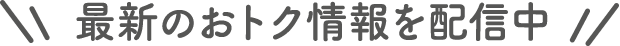 最新のおトク情報を配信中