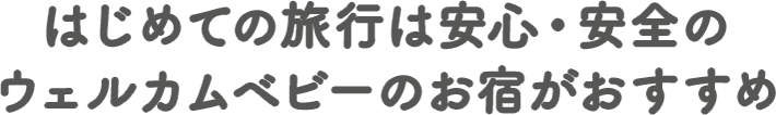 はじめての旅行は安心・安全のウェルカムベビーのお宿がおすすめ