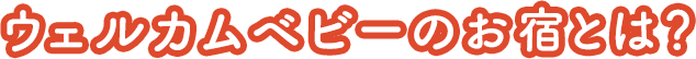 ウェルカムベビーのお宿とは？