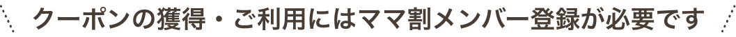 クーポンの獲得・ご利用にはママ割メンバー登録が必要です