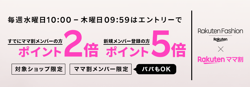 Rakuten Fashion × Rakutenママ割 毎週水曜日10:00 - 木曜日09:59はエントリーで すでにママ割メンバーの方エントリーでポイント2倍 新規メンバー登録の方エントリーでポイント5倍 対象ショップ限定 ママ割メンバー限定（パパもOK）